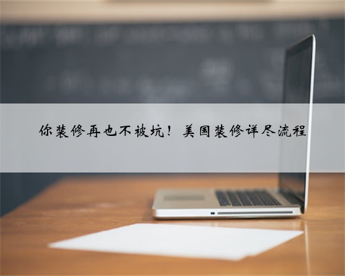 你装修再也不被坑!美国装修详尽流程