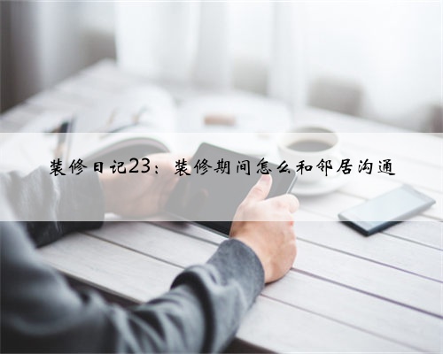 装修日记23：装修期间怎么和邻居沟通