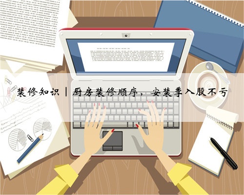 装修知识｜厨房装修顺序，安装季入股不亏