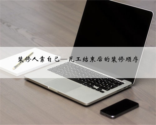 装修人靠自己—瓦工结束后的装修顺序