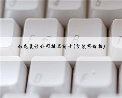 南充装修公司排名前十(含装修价格)