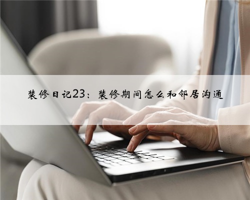 装修日记23：装修期间怎么和邻居沟通