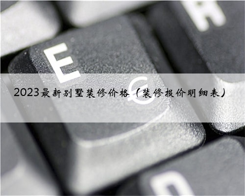 2023最新别墅装修价格(装修报价明细表)