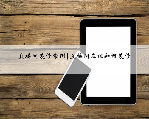 直播间装修案例|直播间应该如何装修