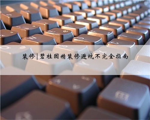 装修|碧桂园精装修避坑不完全指南