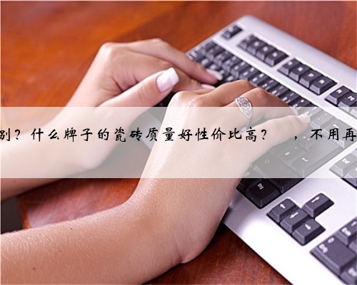 瓷砖知识合集来了✅,一定要这样选‼️ 敲重点‼️ 瓷砖基本上在装修过程中