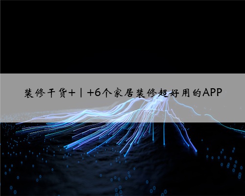 装修干货 ｜ 6个家居装修超好用的APP