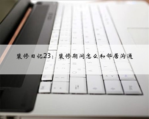 装修日记23：装修期间怎么和邻居沟通