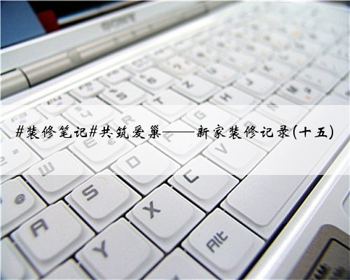 #装修笔记#共筑爱巢——新家装修记录(十五)