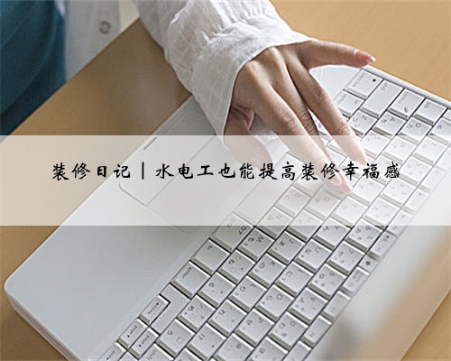<b>装修日记|水电工也能提高装修幸福感</b>