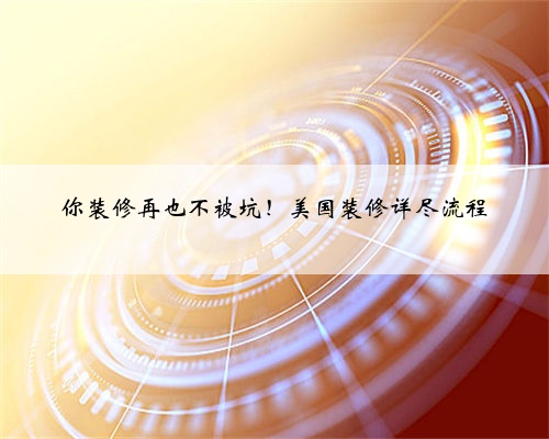 你装修再也不被坑!美国装修详尽流程