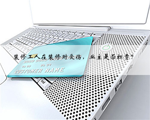 <b>装修工人在装修时受伤,业主是否担责?</b>
