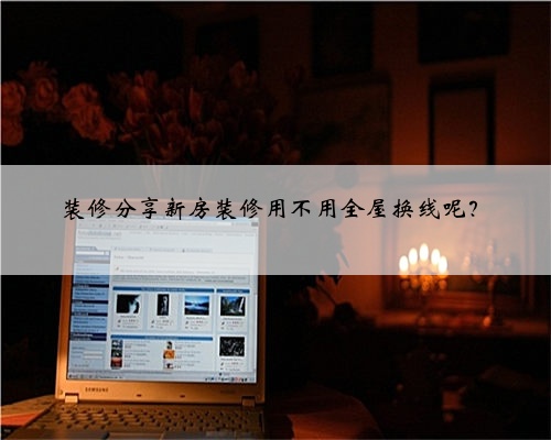 <b>装修分享新房装修用不用全屋换线呢？</b>