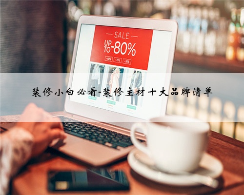 <b>装修小白必看-装修主材十大品牌清单</b>