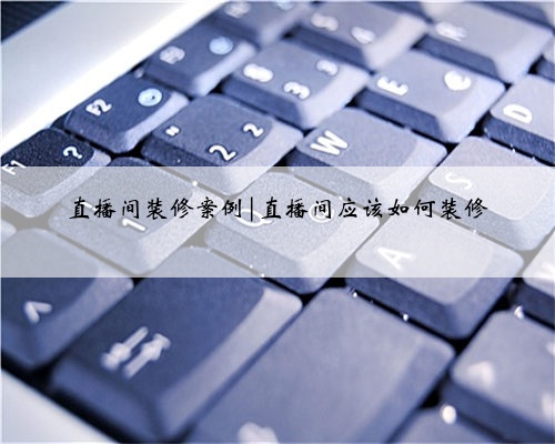 直播间装修案例|直播间应该如何装修