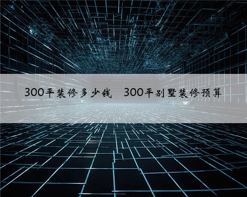 <b>300平装修多少钱</b>