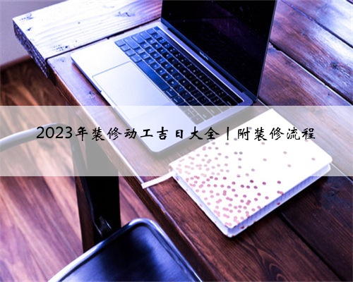 2023年装修动工吉日大全丨附装修流程