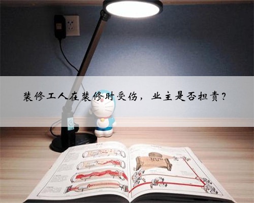装修工人在装修时受伤,业主是否担责?