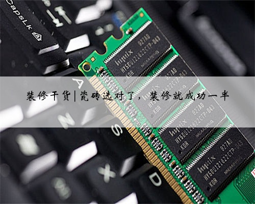 装修干货|瓷砖选对了,装修就成功一半