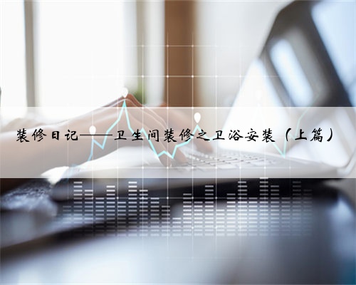 装修日记——卫生间装修之卫浴安装（上篇）