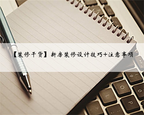 【装修干货】新房装修设计技巧+注意事项