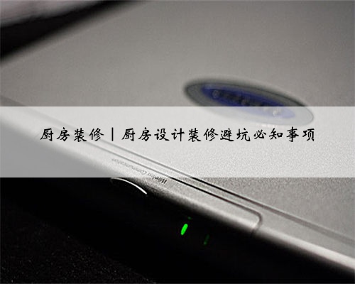 厨房装修|厨房设计装修避坑必知事项