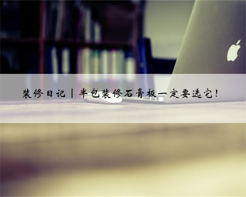 装修日记｜半包装修石膏板一定要选它！