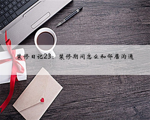 装修日记23：装修期间怎么和邻居沟通