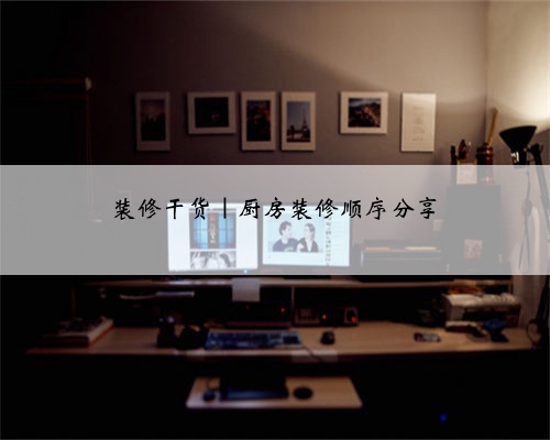 装修干货|厨房装修顺序分享