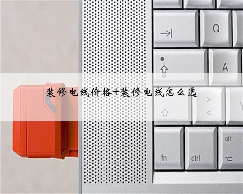 装修电线价格 装修电线怎么选