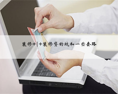 <b>装修 | 装修贷的坑和一些套路</b>