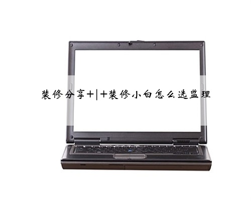 装修分享 | 装修小白怎么选监理