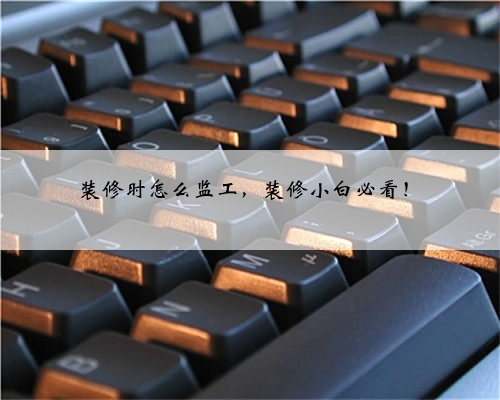 装修时怎么监工,装修小白必看!