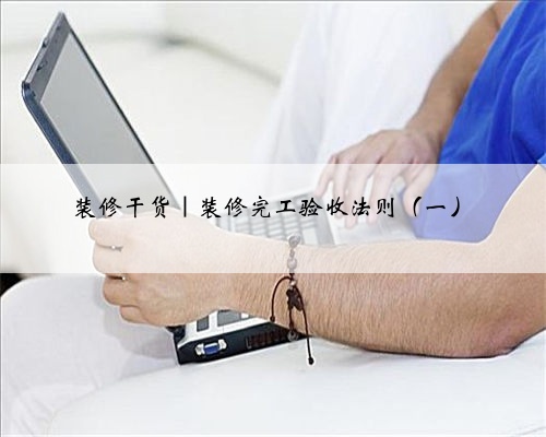 <b>装修干货｜装修完工验收法则（一）</b>