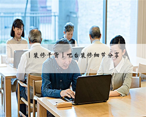|装修干货|吧台装修细节分享