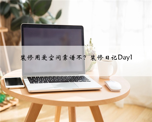 装修用爱空间靠谱不?装修日记Day1