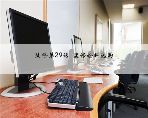 <b>装修第29话|装修涂料选购</b>