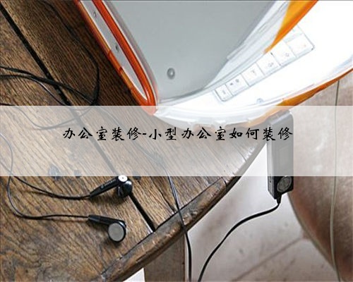 办公室装修-小型办公室如何装修