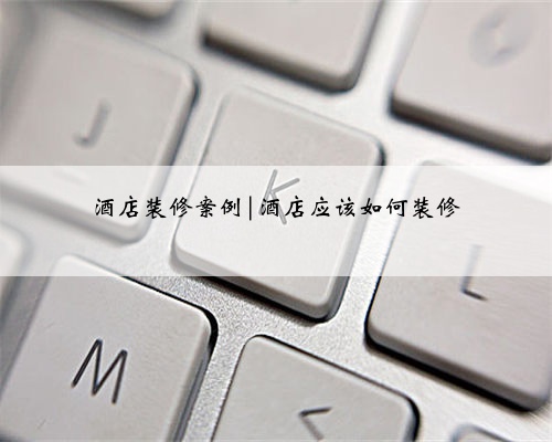 酒店装修案例|酒店应该如何装修
