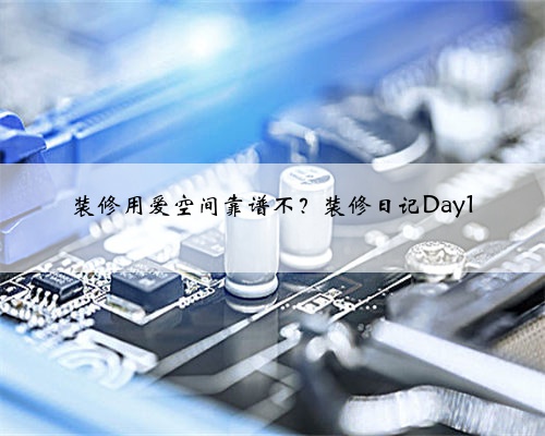 装修用爱空间靠谱不？装修日记Day1