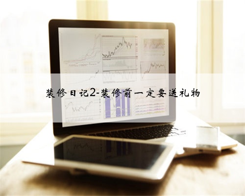<b>装修日记2-装修前一定要送礼物</b>