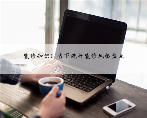 装修知识！当下流行装修风格盘点