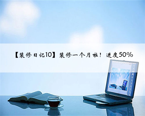 【装修日记10】装修一个月啦!进度50%