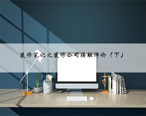 装修笔记之装修公司接触评价(下)