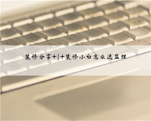 装修分享 | 装修小白怎么选监理
