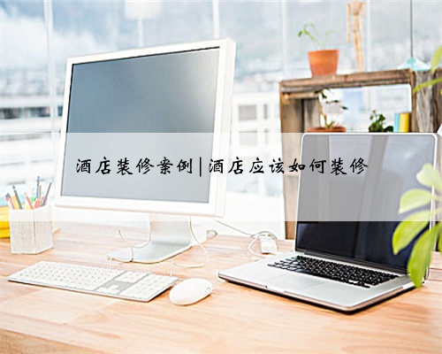 酒店装修案例|酒店应该如何装修