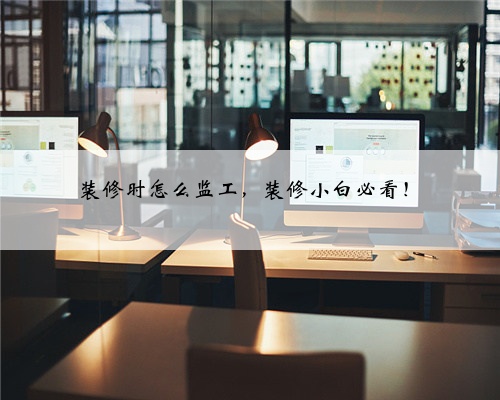 装修时怎么监工,装修小白必看!