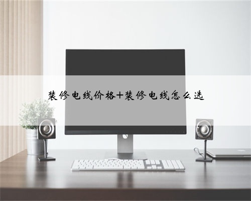 <b>装修电线价格 装修电线怎么选</b>
