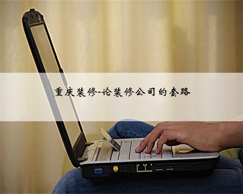 重庆装修-论装修公司的套路