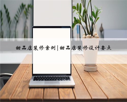 <b>甜品店装修案例|甜品店装修设计要点</b>